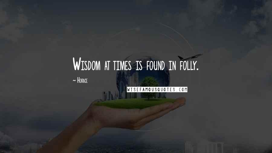 Horace Quotes: Wisdom at times is found in folly.