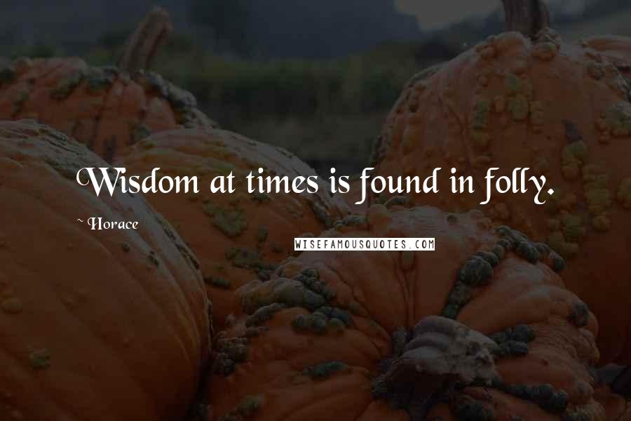 Horace Quotes: Wisdom at times is found in folly.