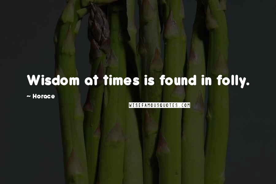 Horace Quotes: Wisdom at times is found in folly.