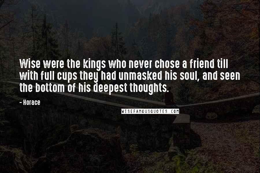Horace Quotes: Wise were the kings who never chose a friend till with full cups they had unmasked his soul, and seen the bottom of his deepest thoughts.