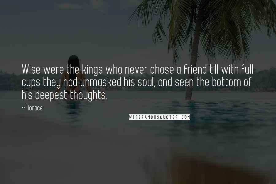 Horace Quotes: Wise were the kings who never chose a friend till with full cups they had unmasked his soul, and seen the bottom of his deepest thoughts.