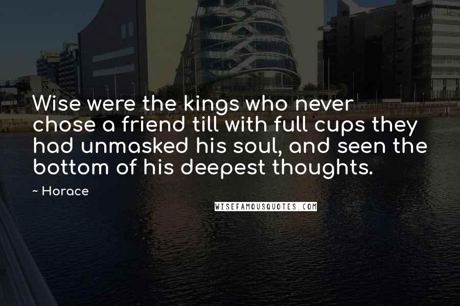 Horace Quotes: Wise were the kings who never chose a friend till with full cups they had unmasked his soul, and seen the bottom of his deepest thoughts.