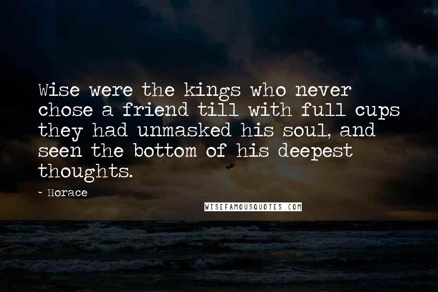 Horace Quotes: Wise were the kings who never chose a friend till with full cups they had unmasked his soul, and seen the bottom of his deepest thoughts.