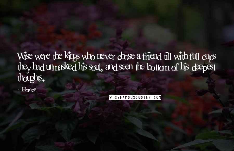 Horace Quotes: Wise were the kings who never chose a friend till with full cups they had unmasked his soul, and seen the bottom of his deepest thoughts.