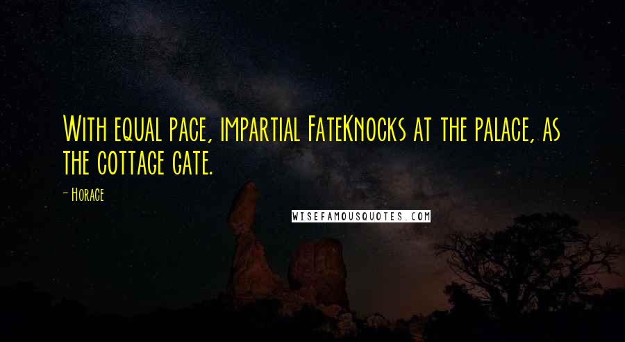 Horace Quotes: With equal pace, impartial FateKnocks at the palace, as the cottage gate.