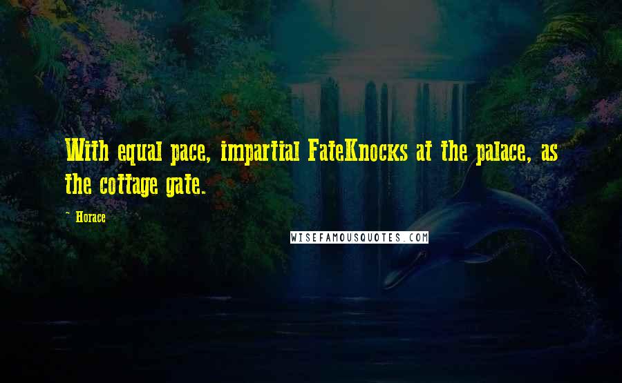 Horace Quotes: With equal pace, impartial FateKnocks at the palace, as the cottage gate.
