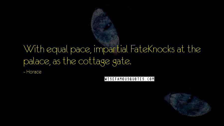 Horace Quotes: With equal pace, impartial FateKnocks at the palace, as the cottage gate.