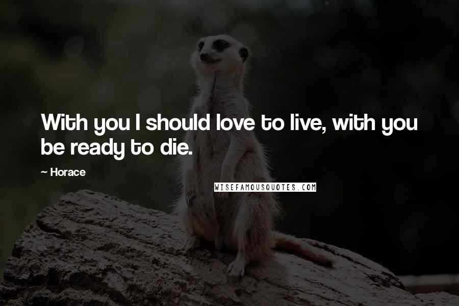 Horace Quotes: With you I should love to live, with you be ready to die.