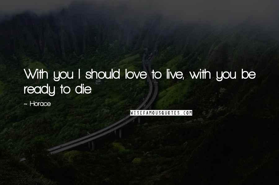 Horace Quotes: With you I should love to live, with you be ready to die.