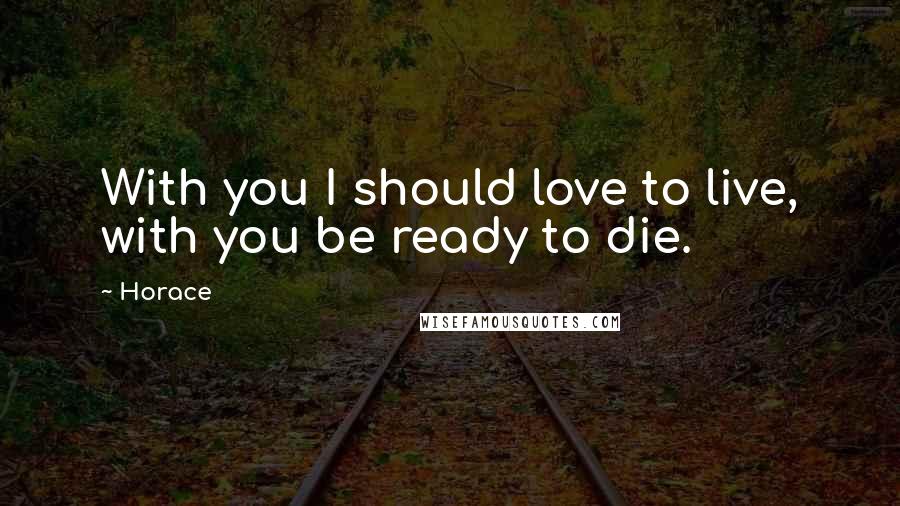 Horace Quotes: With you I should love to live, with you be ready to die.