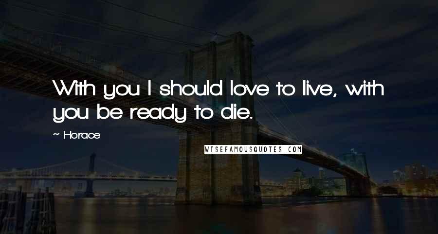 Horace Quotes: With you I should love to live, with you be ready to die.