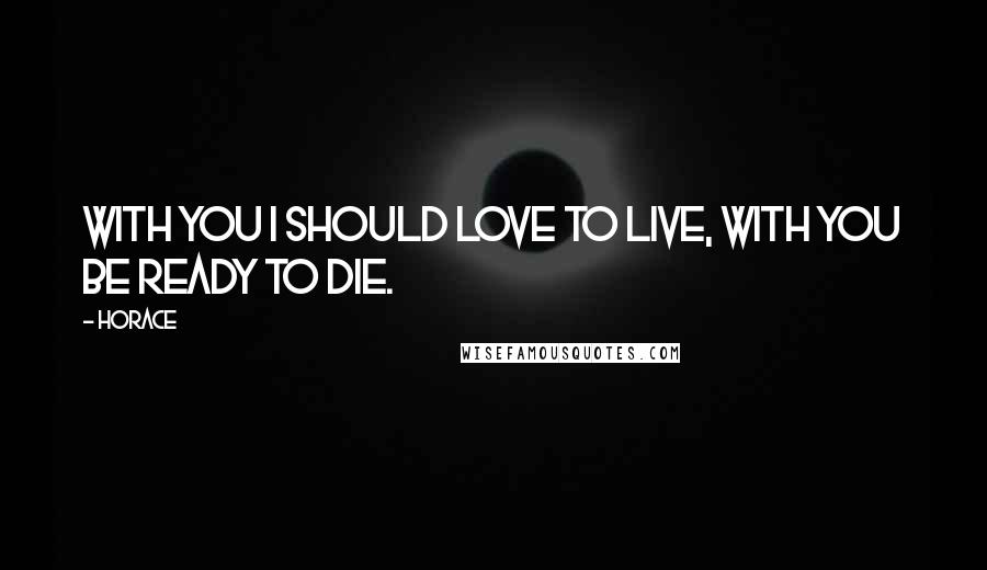 Horace Quotes: With you I should love to live, with you be ready to die.