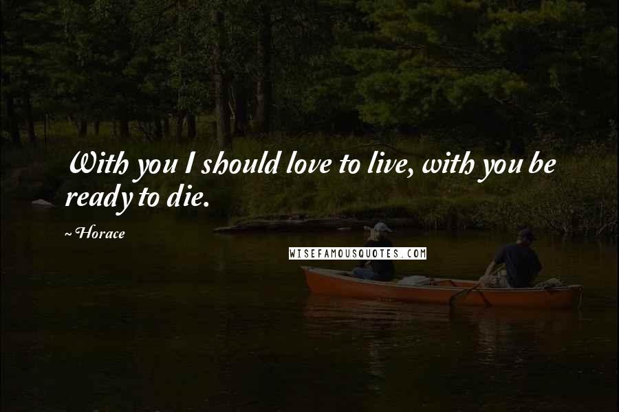 Horace Quotes: With you I should love to live, with you be ready to die.