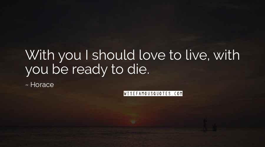 Horace Quotes: With you I should love to live, with you be ready to die.