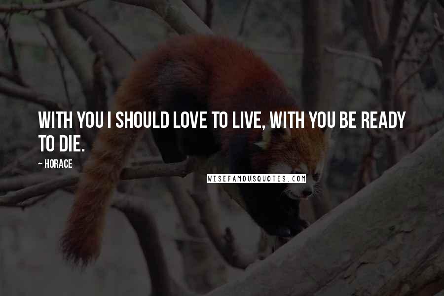 Horace Quotes: With you I should love to live, with you be ready to die.