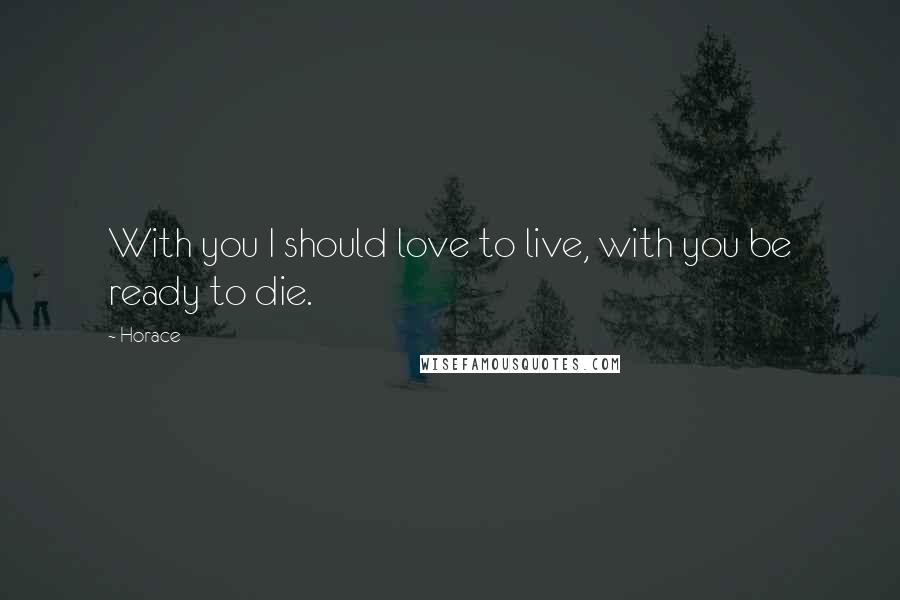 Horace Quotes: With you I should love to live, with you be ready to die.