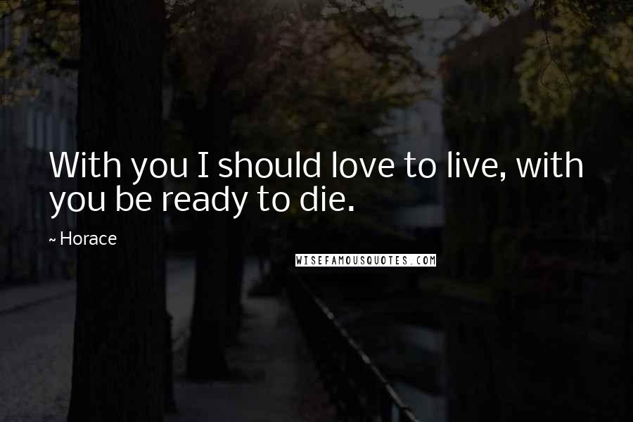 Horace Quotes: With you I should love to live, with you be ready to die.