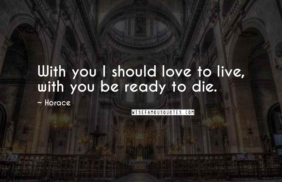 Horace Quotes: With you I should love to live, with you be ready to die.