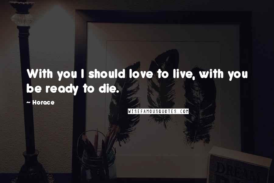 Horace Quotes: With you I should love to live, with you be ready to die.