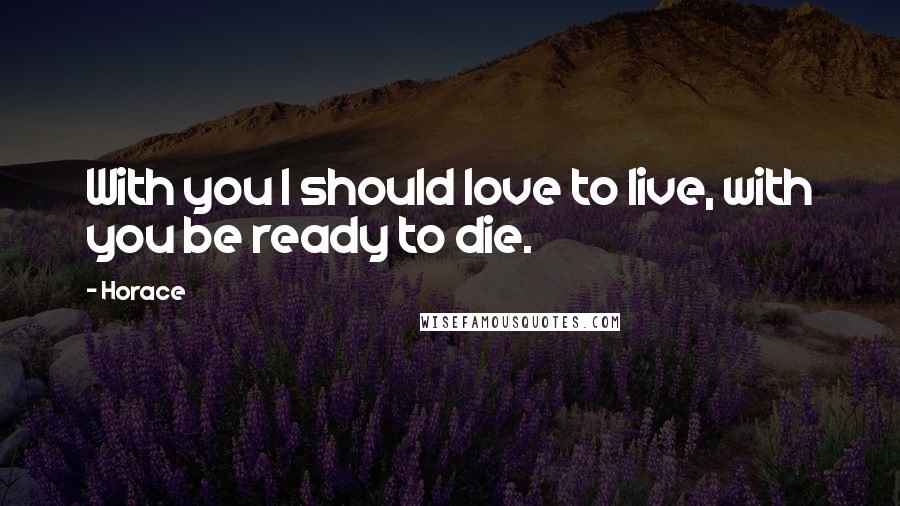 Horace Quotes: With you I should love to live, with you be ready to die.