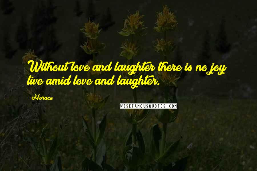 Horace Quotes: Without love and laughter there is no joy; live amid love and laughter.