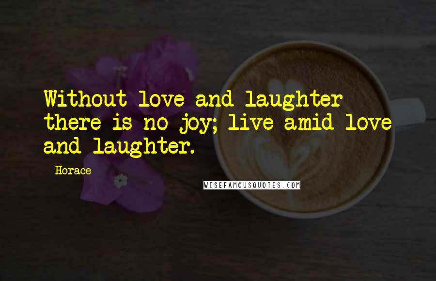 Horace Quotes: Without love and laughter there is no joy; live amid love and laughter.