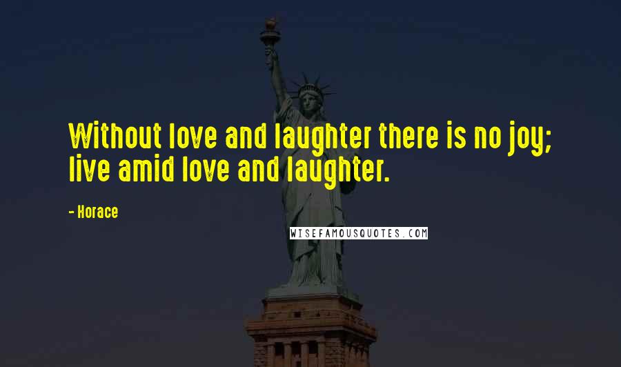 Horace Quotes: Without love and laughter there is no joy; live amid love and laughter.