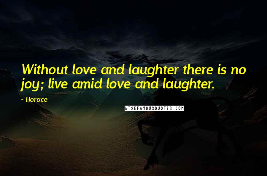 Horace Quotes: Without love and laughter there is no joy; live amid love and laughter.