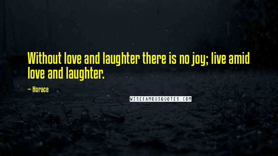 Horace Quotes: Without love and laughter there is no joy; live amid love and laughter.