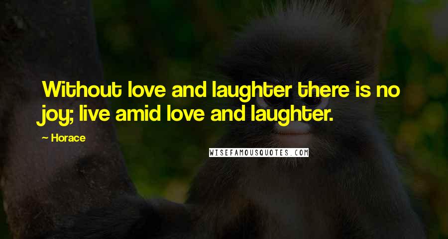 Horace Quotes: Without love and laughter there is no joy; live amid love and laughter.