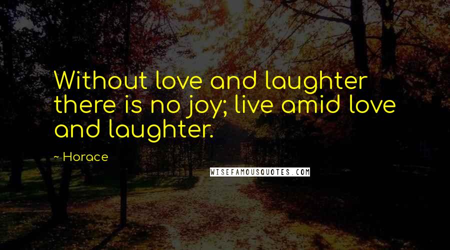 Horace Quotes: Without love and laughter there is no joy; live amid love and laughter.