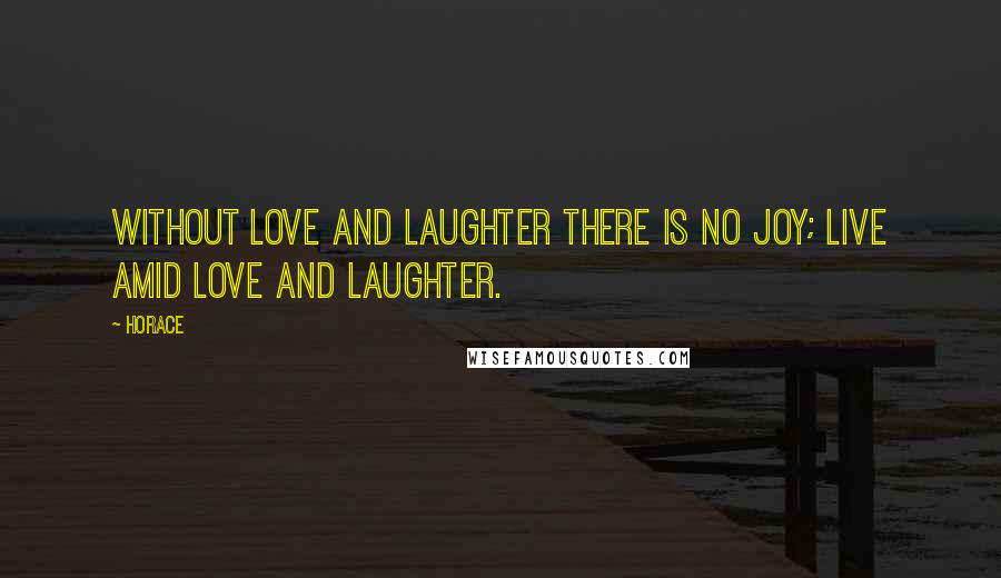 Horace Quotes: Without love and laughter there is no joy; live amid love and laughter.