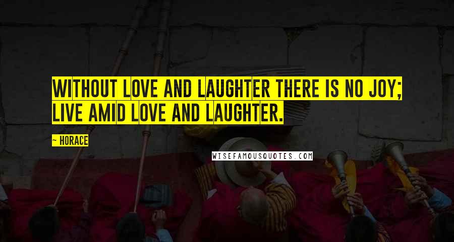 Horace Quotes: Without love and laughter there is no joy; live amid love and laughter.