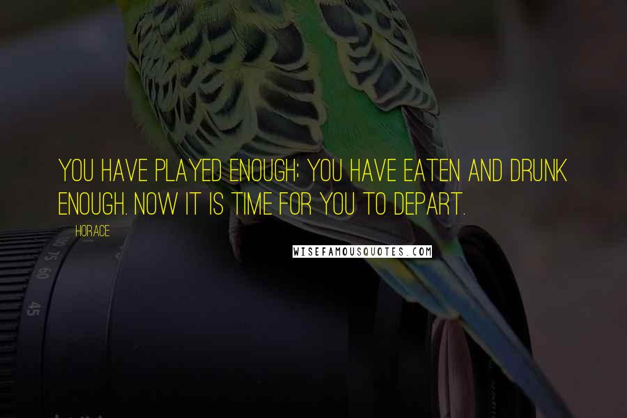 Horace Quotes: You have played enough; you have eaten and drunk enough. Now it is time for you to depart.