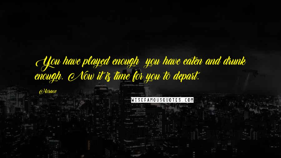 Horace Quotes: You have played enough; you have eaten and drunk enough. Now it is time for you to depart.