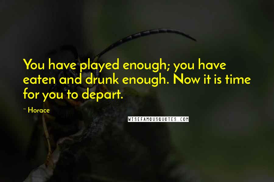 Horace Quotes: You have played enough; you have eaten and drunk enough. Now it is time for you to depart.
