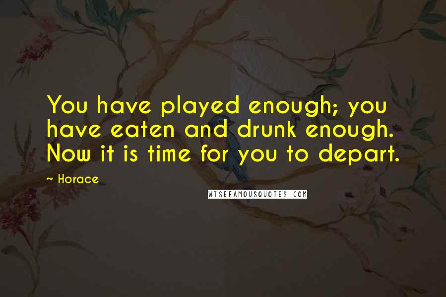 Horace Quotes: You have played enough; you have eaten and drunk enough. Now it is time for you to depart.