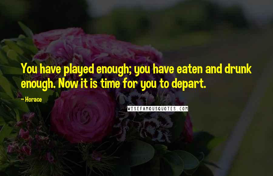 Horace Quotes: You have played enough; you have eaten and drunk enough. Now it is time for you to depart.