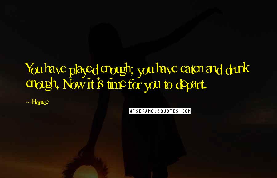 Horace Quotes: You have played enough; you have eaten and drunk enough. Now it is time for you to depart.