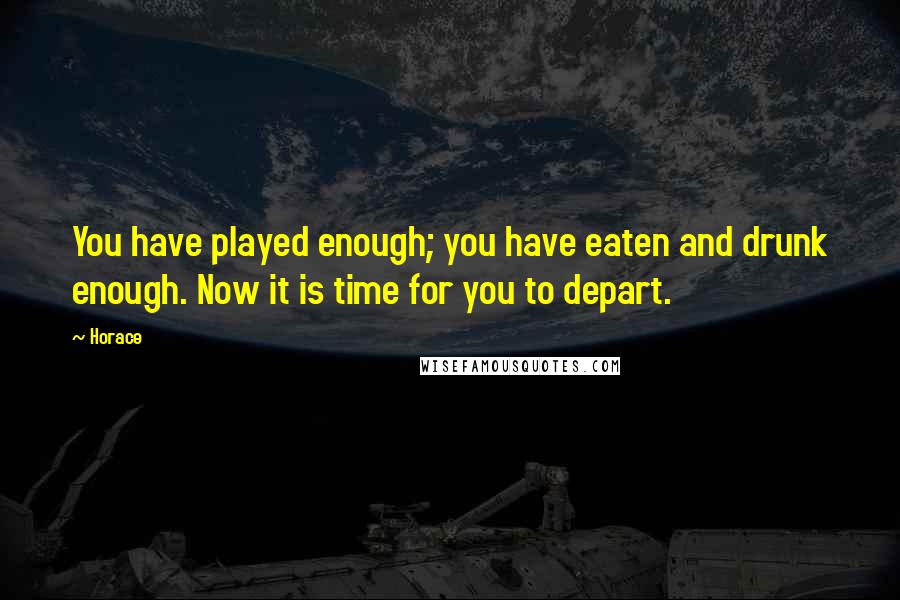 Horace Quotes: You have played enough; you have eaten and drunk enough. Now it is time for you to depart.