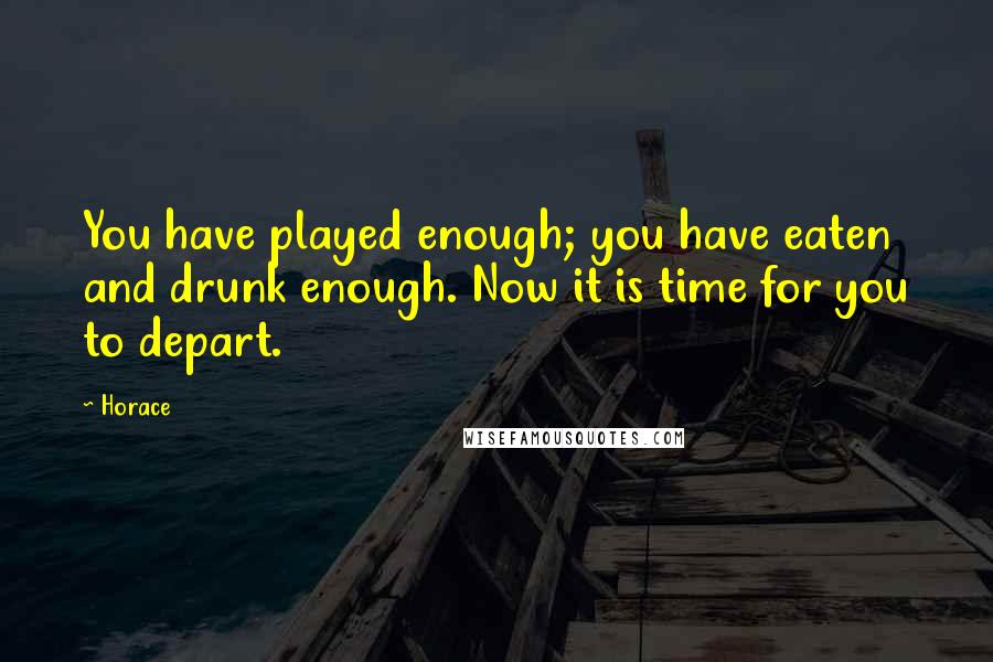 Horace Quotes: You have played enough; you have eaten and drunk enough. Now it is time for you to depart.