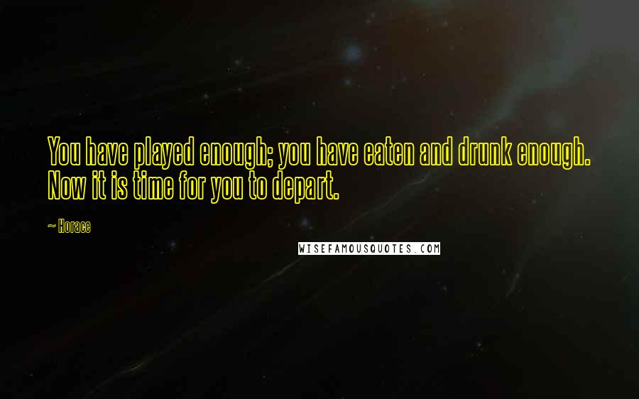 Horace Quotes: You have played enough; you have eaten and drunk enough. Now it is time for you to depart.