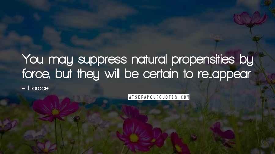 Horace Quotes: You may suppress natural propensities by force, but they will be certain to re-appear.