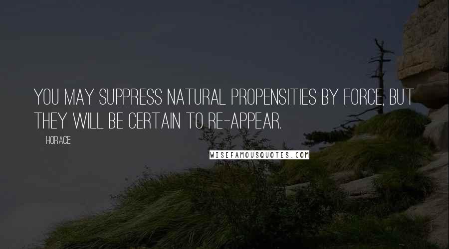 Horace Quotes: You may suppress natural propensities by force, but they will be certain to re-appear.