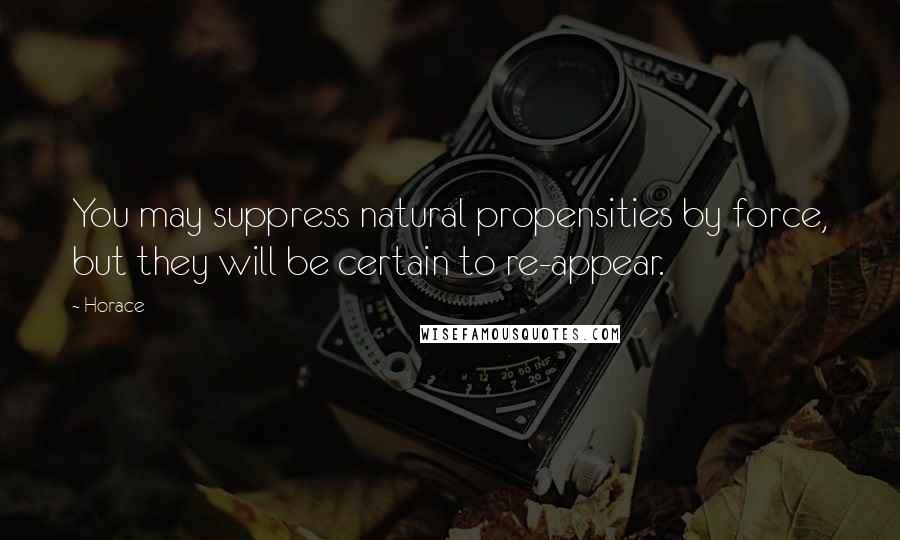 Horace Quotes: You may suppress natural propensities by force, but they will be certain to re-appear.