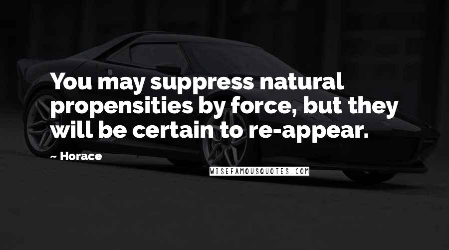 Horace Quotes: You may suppress natural propensities by force, but they will be certain to re-appear.