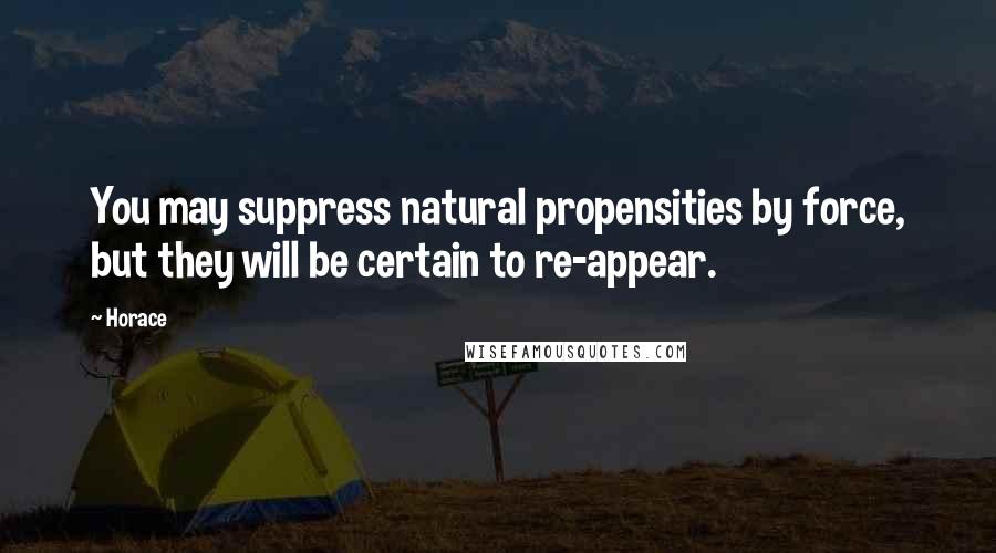 Horace Quotes: You may suppress natural propensities by force, but they will be certain to re-appear.