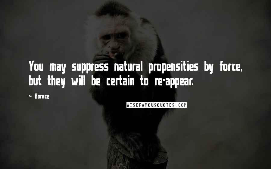 Horace Quotes: You may suppress natural propensities by force, but they will be certain to re-appear.