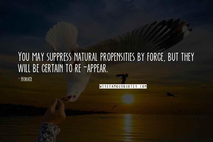 Horace Quotes: You may suppress natural propensities by force, but they will be certain to re-appear.