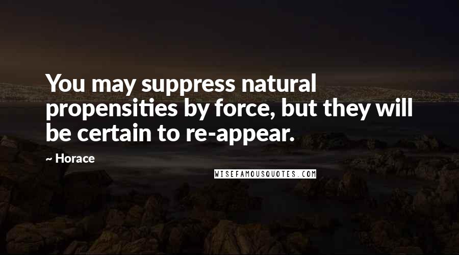 Horace Quotes: You may suppress natural propensities by force, but they will be certain to re-appear.